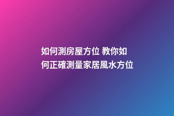 如何測房屋方位 教你如何正確測量家居風水方位-第1張-觀點-玄機派